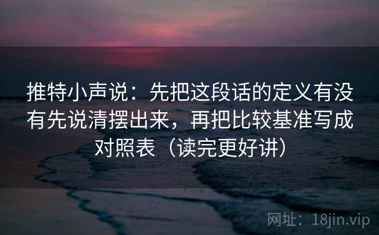 推特小声说：先把这段话的定义有没有先说清摆出来，再把比较基准写成对照表（读完更好讲）