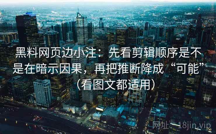 黑料网页边小注：先看剪辑顺序是不是在暗示因果，再把推断降成“可能”（看图文都适用）