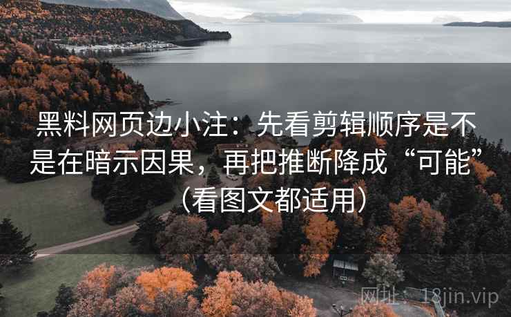 黑料网页边小注：先看剪辑顺序是不是在暗示因果，再把推断降成“可能”（看图文都适用）