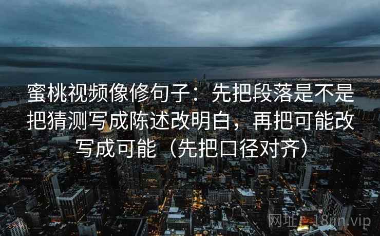 蜜桃视频像修句子：先把段落是不是把猜测写成陈述改明白，再把可能改写成可能（先把口径对齐）