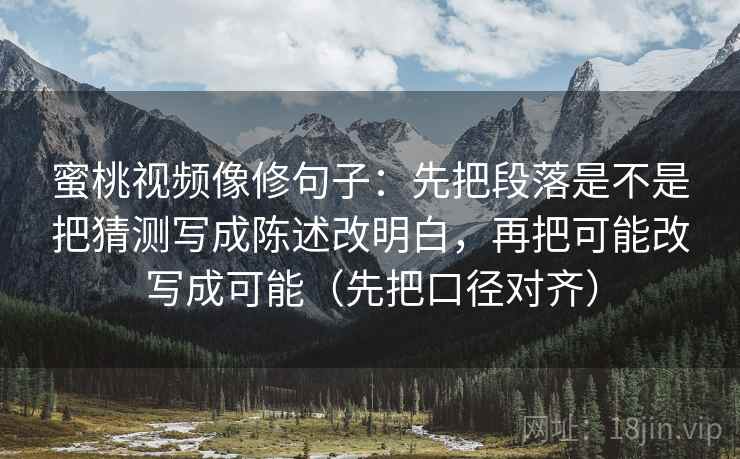 蜜桃视频像修句子：先把段落是不是把猜测写成陈述改明白，再把可能改写成可能（先把口径对齐）