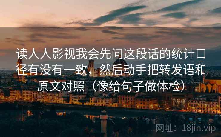 读人人影视我会先问这段话的统计口径有没有一致，然后动手把转发语和原文对照（像给句子做体检）