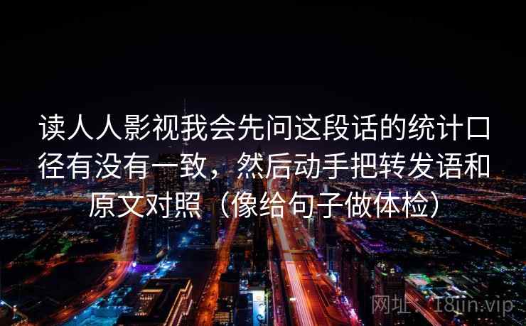 读人人影视我会先问这段话的统计口径有没有一致，然后动手把转发语和原文对照（像给句子做体检）