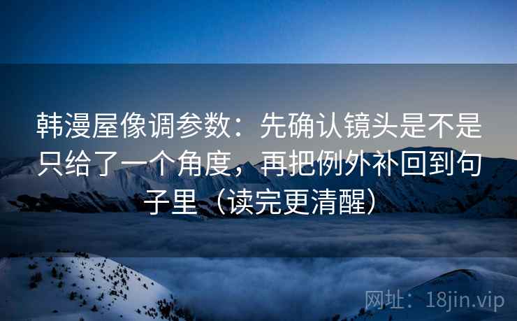 韩漫屋像调参数：先确认镜头是不是只给了一个角度，再把例外补回到句子里（读完更清醒）