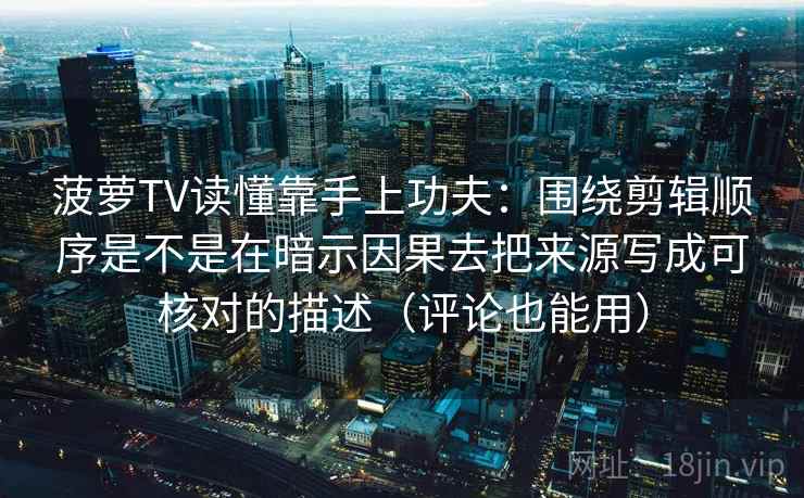 菠萝TV读懂靠手上功夫：围绕剪辑顺序是不是在暗示因果去把来源写成可核对的描述（评论也能用）