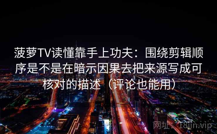 菠萝TV读懂靠手上功夫：围绕剪辑顺序是不是在暗示因果去把来源写成可核对的描述（评论也能用）