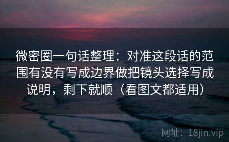 微密圈一句话整理：对准这段话的范围有没有写成边界做把镜头选择写成说明，剩下就顺（看图文都适用）