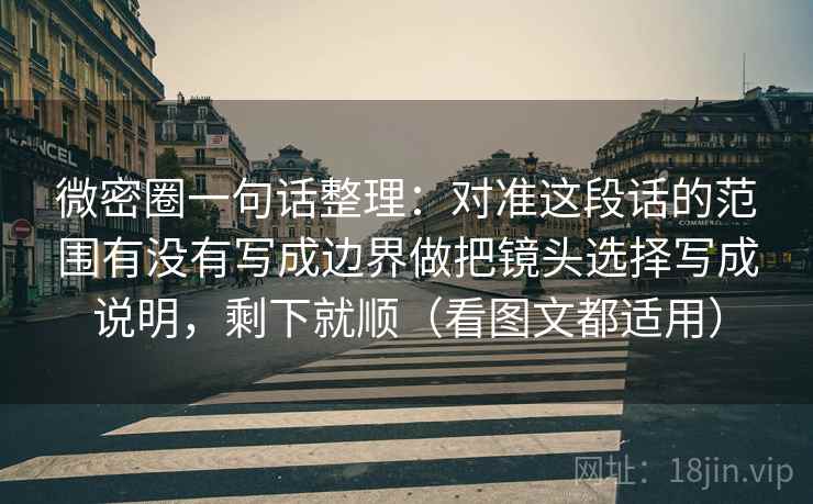 微密圈一句话整理：对准这段话的范围有没有写成边界做把镜头选择写成说明，剩下就顺（看图文都适用）