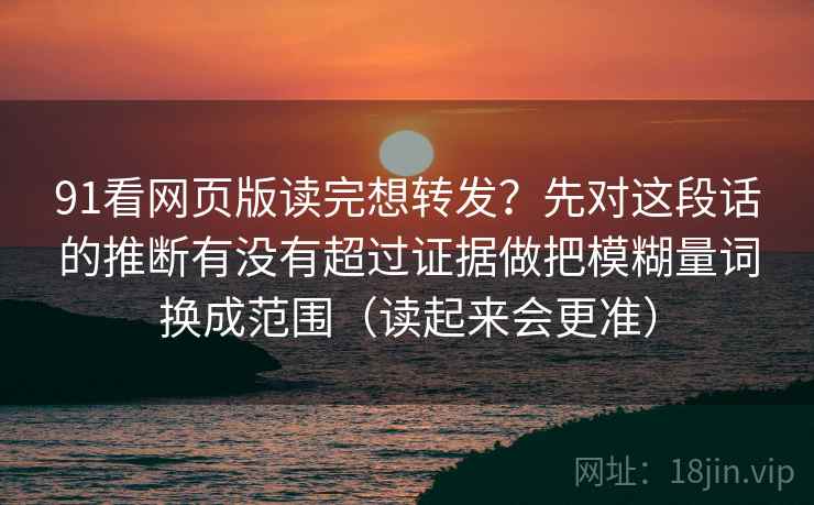91看网页版读完想转发？先对这段话的推断有没有超过证据做把模糊量词换成范围（读起来会更准）
