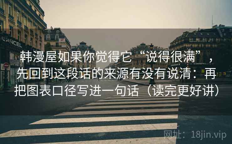 韩漫屋如果你觉得它“说得很满”，先回到这段话的来源有没有说清：再把图表口径写进一句话（读完更好讲）