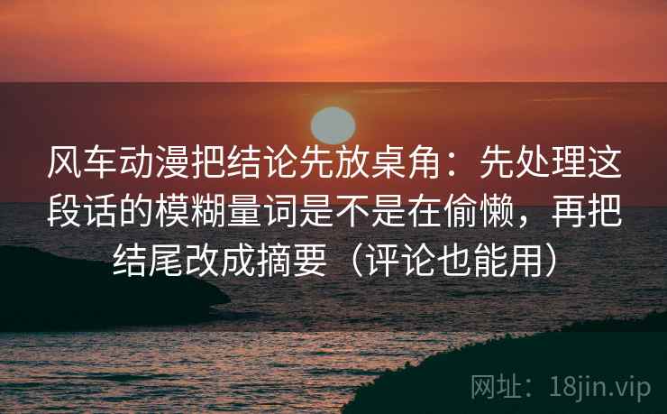风车动漫把结论先放桌角：先处理这段话的模糊量词是不是在偷懒，再把结尾改成摘要（评论也能用）