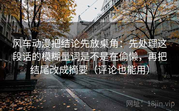 风车动漫把结论先放桌角：先处理这段话的模糊量词是不是在偷懒，再把结尾改成摘要（评论也能用）