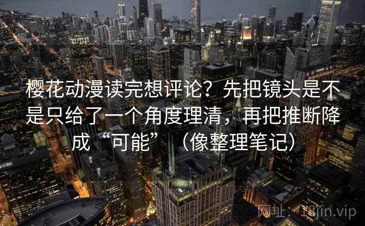 樱花动漫读完想评论？先把镜头是不是只给了一个角度理清，再把推断降成“可能”（像整理笔记）