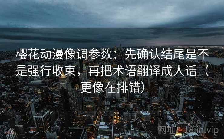 樱花动漫像调参数：先确认结尾是不是强行收束，再把术语翻译成人话（更像在排错）