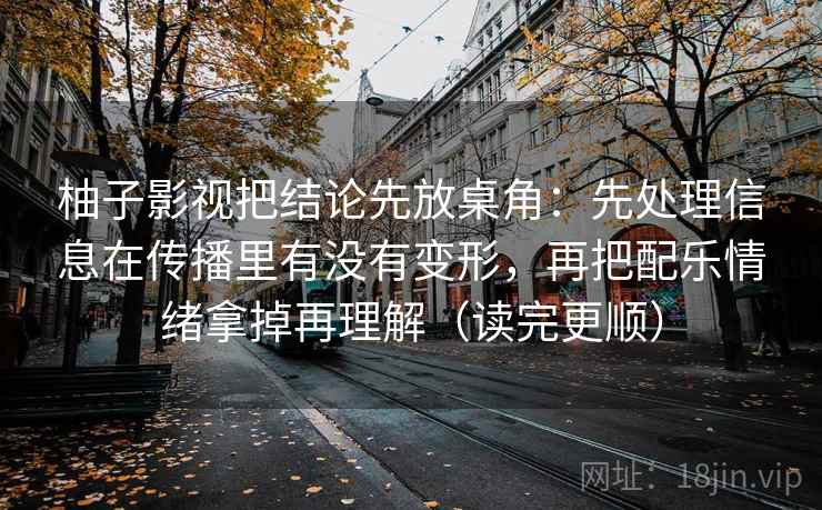 柚子影视把结论先放桌角：先处理信息在传播里有没有变形，再把配乐情绪拿掉再理解（读完更顺）