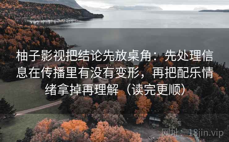 柚子影视把结论先放桌角：先处理信息在传播里有没有变形，再把配乐情绪拿掉再理解（读完更顺）