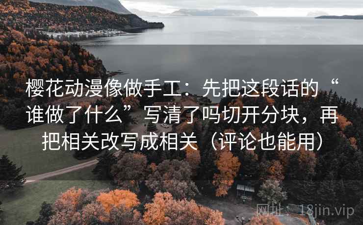 樱花动漫像做手工：先把这段话的“谁做了什么”写清了吗切开分块，再把相关改写成相关（评论也能用）