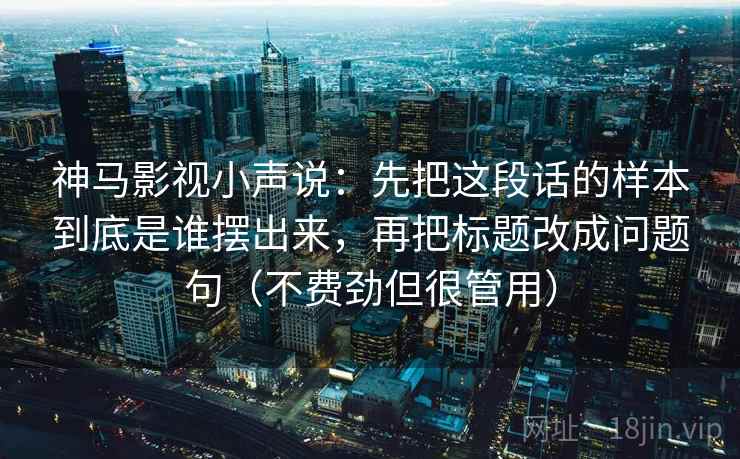 神马影视小声说：先把这段话的样本到底是谁摆出来，再把标题改成问题句（不费劲但很管用）