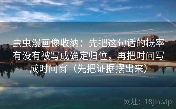 虫虫漫画像收纳：先把这句话的概率有没有被写成确定归位，再把时间写成时间窗（先把证据摆出来）