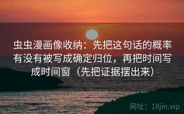 虫虫漫画像收纳：先把这句话的概率有没有被写成确定归位，再把时间写成时间窗（先把证据摆出来）