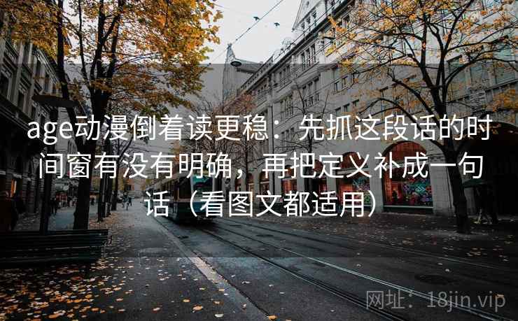age动漫倒着读更稳：先抓这段话的时间窗有没有明确，再把定义补成一句话（看图文都适用）