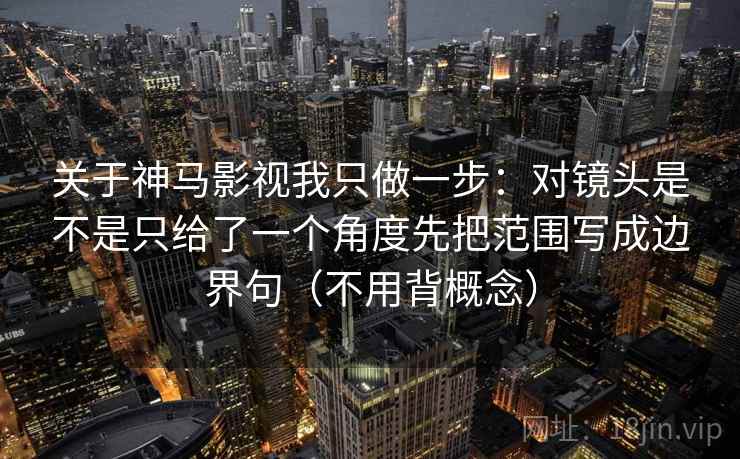 关于神马影视我只做一步：对镜头是不是只给了一个角度先把范围写成边界句（不用背概念）