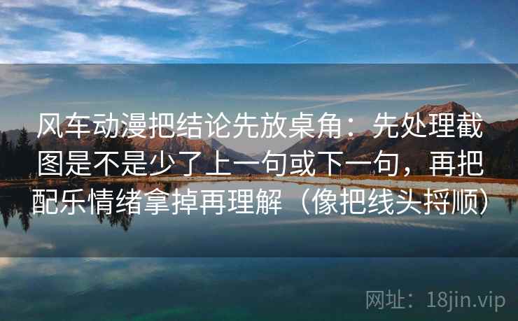 风车动漫把结论先放桌角：先处理截图是不是少了上一句或下一句，再把配乐情绪拿掉再理解（像把线头捋顺）