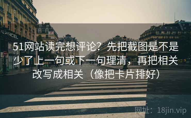 51网站读完想评论?先把截图是不是少了上一句或下一句理清,再把相关改写成相关(像把卡片排好) 51网站读完想评论?先把截图是不是少了上一句或下一句理清,再把相关改写成相关(像把卡片排好)
