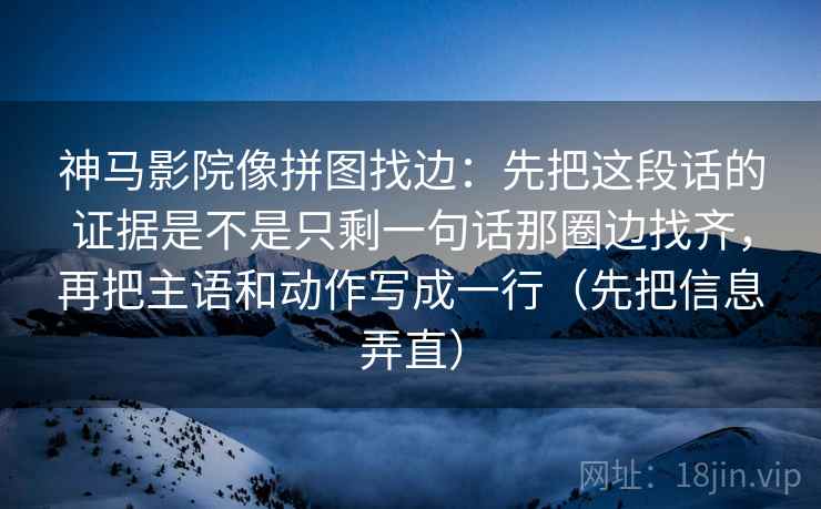 神马影院像拼图找边：先把这段话的证据是不是只剩一句话那圈边找齐，再把主语和动作写成一行（先把信息弄直）