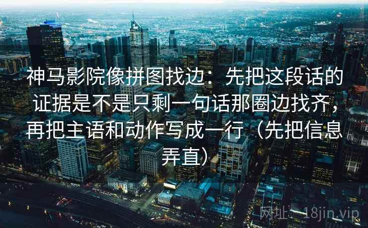 神马影院像拼图找边：先把这段话的证据是不是只剩一句话那圈边找齐，再把主语和动作写成一行（先把信息弄直）