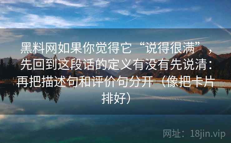 黑料网如果你觉得它“说得很满”，先回到这段话的定义有没有先说清：再把描述句和评价句分开（像把卡片排好）