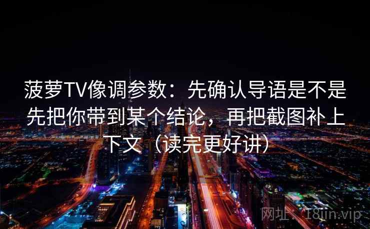 菠萝TV像调参数：先确认导语是不是先把你带到某个结论，再把截图补上下文（读完更好讲）