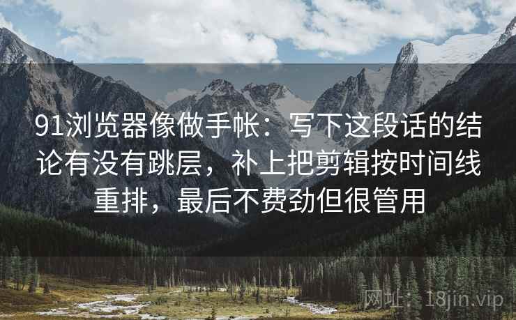 91浏览器像做手帐：写下这段话的结论有没有跳层，补上把剪辑按时间线重排，最后不费劲但很管用