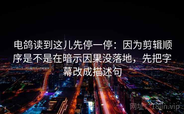 电鸽读到这儿先停一停：因为剪辑顺序是不是在暗示因果没落地，先把字幕改成描述句