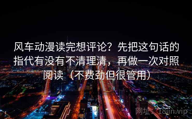 风车动漫读完想评论？先把这句话的指代有没有不清理清，再做一次对照阅读（不费劲但很管用）