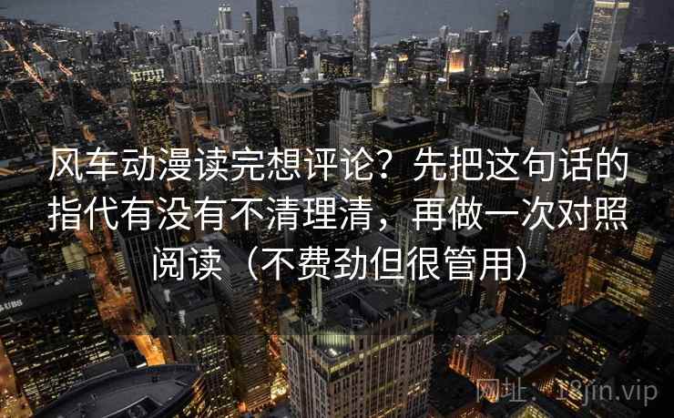 风车动漫读完想评论？先把这句话的指代有没有不清理清，再做一次对照阅读（不费劲但很管用）