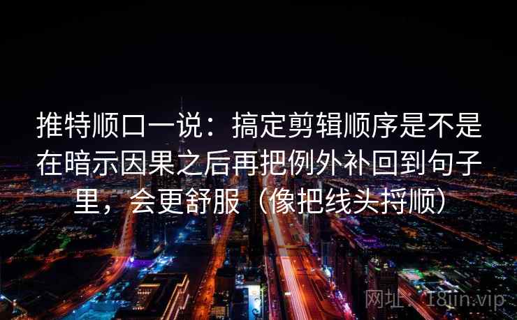 推特顺口一说：搞定剪辑顺序是不是在暗示因果之后再把例外补回到句子里，会更舒服（像把线头捋顺）