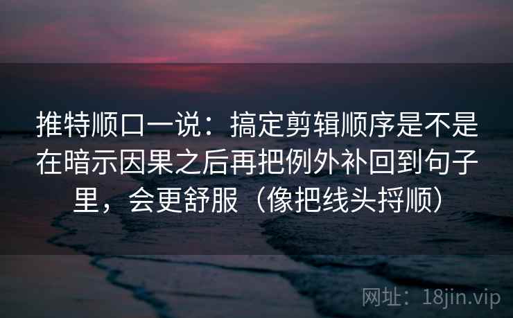 推特顺口一说：搞定剪辑顺序是不是在暗示因果之后再把例外补回到句子里，会更舒服（像把线头捋顺）